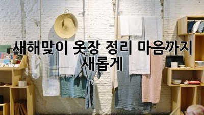 새해맞이 옷장 정리, 마음까지 새롭게!
