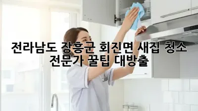 전라남도 장흥군 회진면 새집 청소, 전문가 꿀팁 대방출!